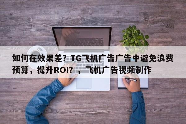 如何在效果差？TG飞机广告广告中避免浪费预算，提升ROI？，飞机广告视频制作