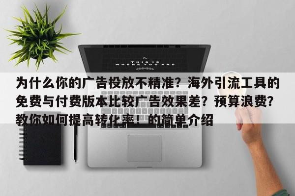 为什么你的广告投放不精准？海外引流工具的免费与付费版本比较广告效果差？预算浪费？教你如何提高转化率！的简单介绍