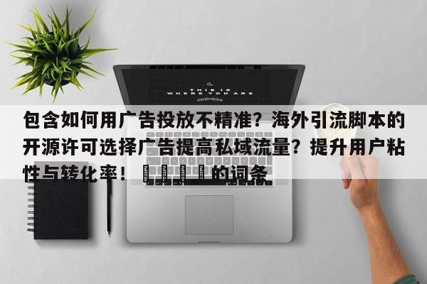 包含如何用广告投放不精准？海外引流脚本的开源许可选择广告提高私域流量？提升用户粘性与转化率！📣的词条