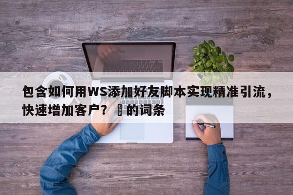 包含如何用WS添加好友脚本实现精准引流，快速增加客户？⚡的词条