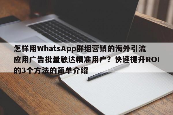怎样用WhatsApp群组营销的海外引流应用广告批量触达精准用户？快速提升ROI的3个方法的简单介绍