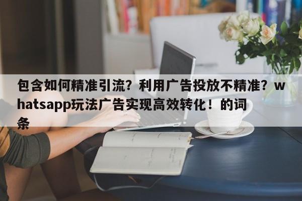 包含如何精准引流？利用广告投放不精准？whatsapp玩法广告实现高效转化！的词条
