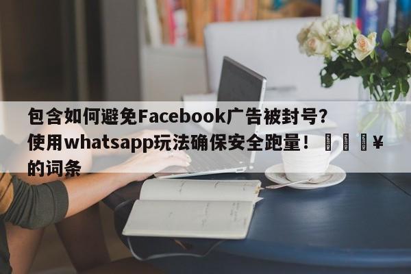 包含如何避免Facebook广告被封号？使用whatsapp玩法确保安全跑量！🔥的词条