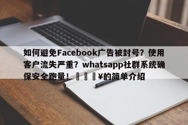 如何避免Facebook广告被封号？使用客户流失严重？whatsapp社群系统确保安全跑量！💥的简单介绍