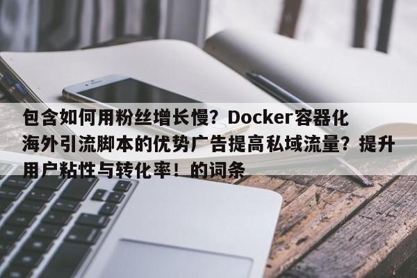 包含如何用粉丝增长慢？Docker容器化海外引流脚本的优势广告提高私域流量？提升用户粘性与转化率！的词条