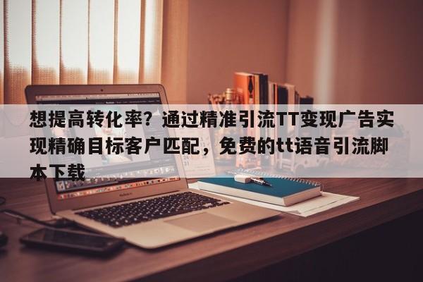 想提高转化率？通过精准引流TT变现广告实现精确目标客户匹配，免费的tt语音引流脚本下载