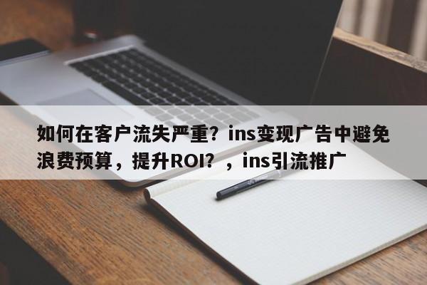 如何在客户流失严重？ins变现广告中避免浪费预算，提升ROI？，ins引流推广
