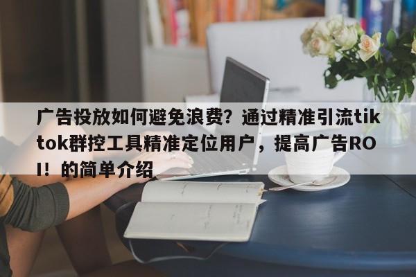 广告投放如何避免浪费？通过精准引流tiktok群控工具精准定位用户，提高广告ROI！的简单介绍