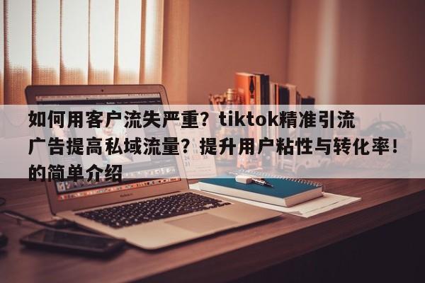如何用客户流失严重？tiktok精准引流广告提高私域流量？提升用户粘性与转化率！的简单介绍