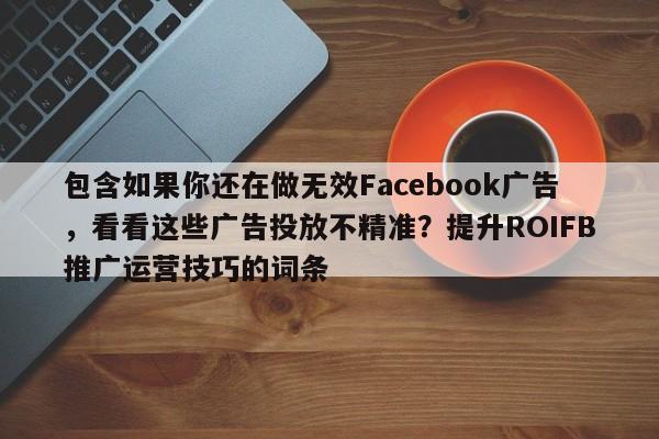 包含如果你还在做无效Facebook广告，看看这些广告投放不精准？提升ROIFB推广运营技巧的词条