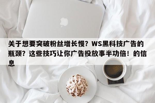 关于想要突破粉丝增长慢？WS黑科技广告的瓶颈？这些技巧让你广告投放事半功倍！的信息