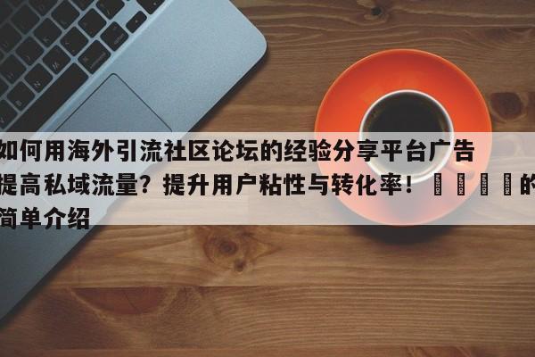 如何用海外引流社区论坛的经验分享平台广告提高私域流量？提升用户粘性与转化率！📈的简单介绍