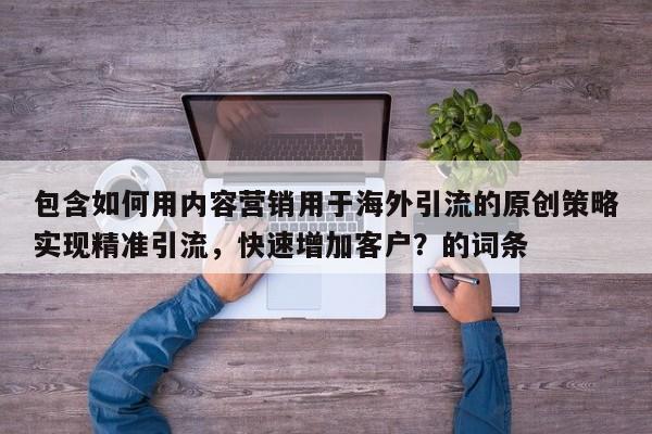 包含如何用内容营销用于海外引流的原创策略实现精准引流，快速增加客户？的词条