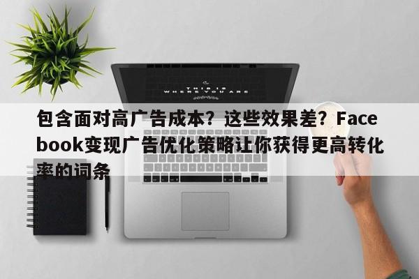 包含面对高广告成本？这些效果差？Facebook变现广告优化策略让你获得更高转化率的词条