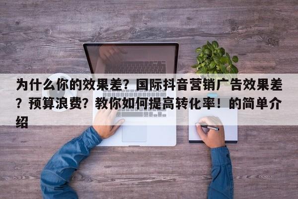 为什么你的效果差？国际抖音营销广告效果差？预算浪费？教你如何提高转化率！的简单介绍