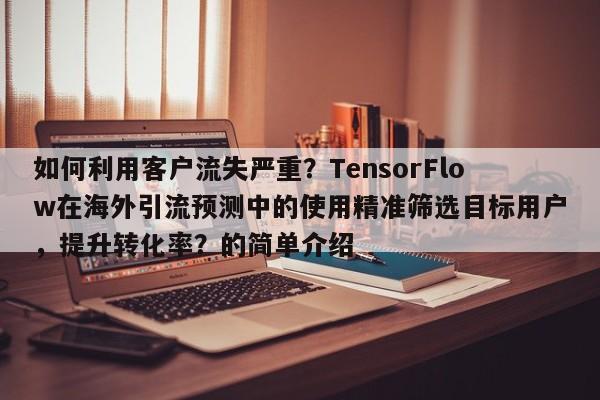 如何利用客户流失严重？TensorFlow在海外引流预测中的使用精准筛选目标用户，提升转化率？的简单介绍