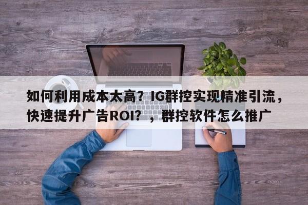 如何利用成本太高？IG群控实现精准引流，快速提升广告ROI？，群控软件怎么推广