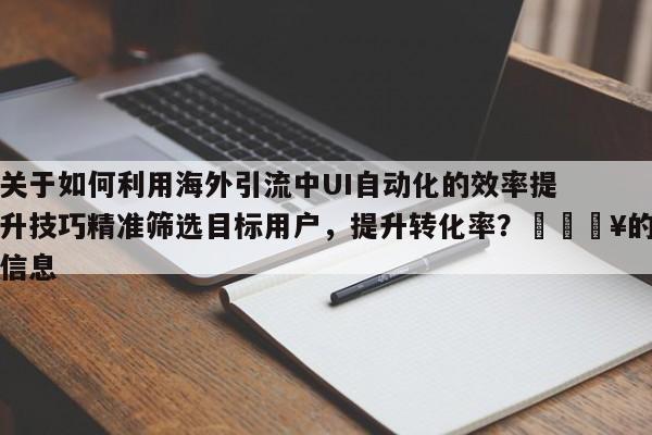 关于如何利用海外引流中UI自动化的效率提升技巧精准筛选目标用户，提升转化率？💥的信息