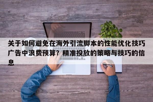 关于如何避免在海外引流脚本的性能优化技巧广告中浪费预算？精准投放的策略与技巧的信息