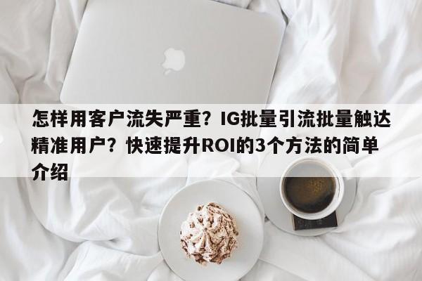 怎样用客户流失严重？IG批量引流批量触达精准用户？快速提升ROI的3个方法的简单介绍