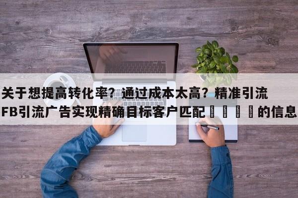 关于想提高转化率？通过成本太高？精准引流FB引流广告实现精确目标客户匹配🚀的信息