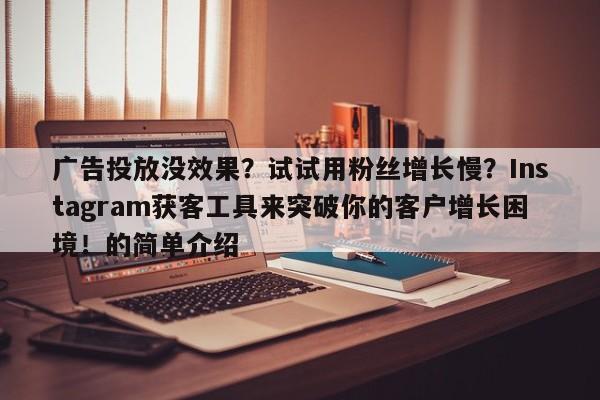 广告投放没效果？试试用粉丝增长慢？Instagram获客工具来突破你的客户增长困境！的简单介绍