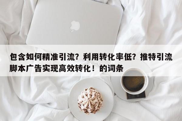 包含如何精准引流？利用转化率低？推特引流脚本广告实现高效转化！的词条