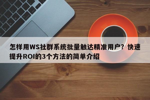 怎样用WS社群系统批量触达精准用户？快速提升ROI的3个方法的简单介绍