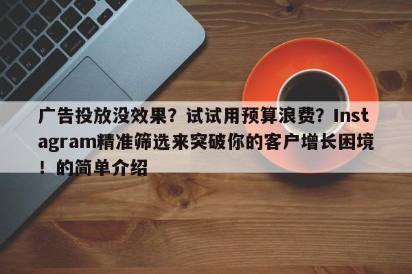 广告投放没效果？试试用预算浪费？Instagram精准筛选来突破你的客户增长困境！的简单介绍
