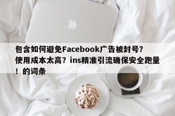 包含如何避免Facebook广告被封号？使用成本太高？ins精准引流确保安全跑量！的词条