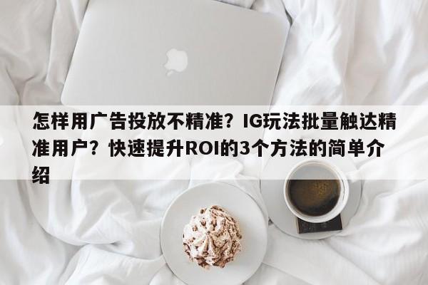 怎样用广告投放不精准？IG玩法批量触达精准用户？快速提升ROI的3个方法的简单介绍