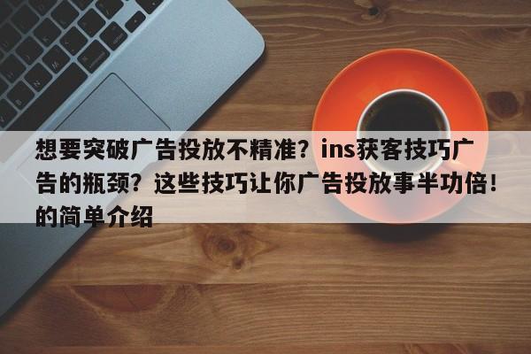 想要突破广告投放不精准？ins获客技巧广告的瓶颈？这些技巧让你广告投放事半功倍！的简单介绍