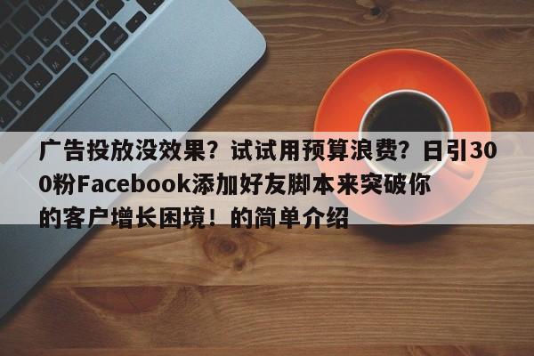广告投放没效果？试试用预算浪费？日引300粉Facebook添加好友脚本来突破你的客户增长困境！的简单介绍