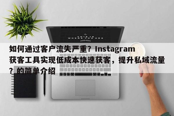 如何通过客户流失严重？Instagram获客工具实现低成本快速获客，提升私域流量？的简单介绍