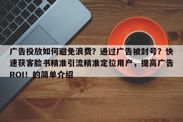 广告投放如何避免浪费？通过广告被封号？快速获客脸书精准引流精准定位用户，提高广告ROI！的简单介绍