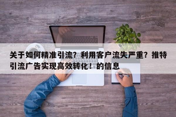关于如何精准引流？利用客户流失严重？推特引流广告实现高效转化！的信息