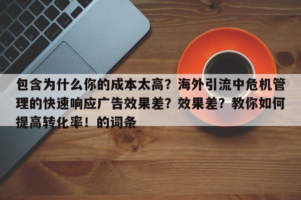 包含为什么你的成本太高？海外引流中危机管理的快速响应广告效果差？效果差？教你如何提高转化率！的词条