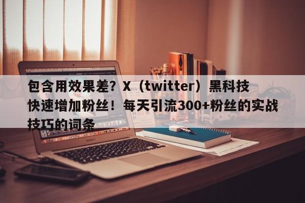 包含用效果差？X（twitter）黑科技快速增加粉丝！每天引流300+粉丝的实战技巧的词条