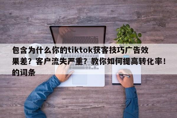包含为什么你的tiktok获客技巧广告效果差？客户流失严重？教你如何提高转化率！的词条