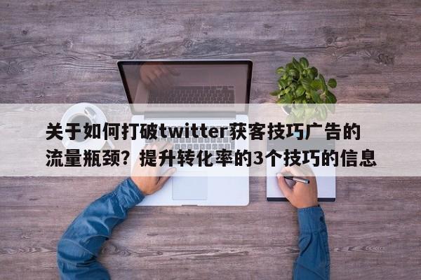 关于如何打破twitter获客技巧广告的流量瓶颈？提升转化率的3个技巧的信息