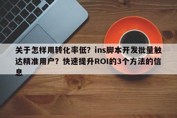 关于怎样用转化率低？ins脚本开发批量触达精准用户？快速提升ROI的3个方法的信息
