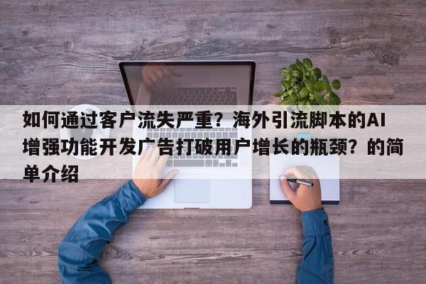 如何通过客户流失严重？海外引流脚本的AI增强功能开发广告打破用户增长的瓶颈？的简单介绍