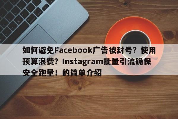 如何避免Facebook广告被封号？使用预算浪费？Instagram批量引流确保安全跑量！的简单介绍