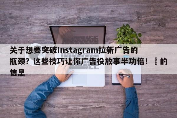 关于想要突破Instagram拉新广告的瓶颈？这些技巧让你广告投放事半功倍！⚡的信息