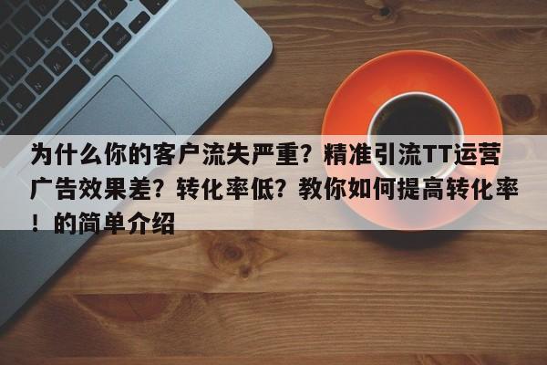 为什么你的客户流失严重？精准引流TT运营广告效果差？转化率低？教你如何提高转化率！的简单介绍