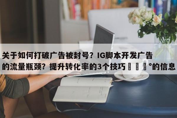 关于如何打破广告被封号？IG脚本开发广告的流量瓶颈？提升转化率的3个技巧💰的信息