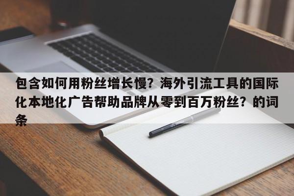 包含如何用粉丝增长慢？海外引流工具的国际化本地化广告帮助品牌从零到百万粉丝？的词条