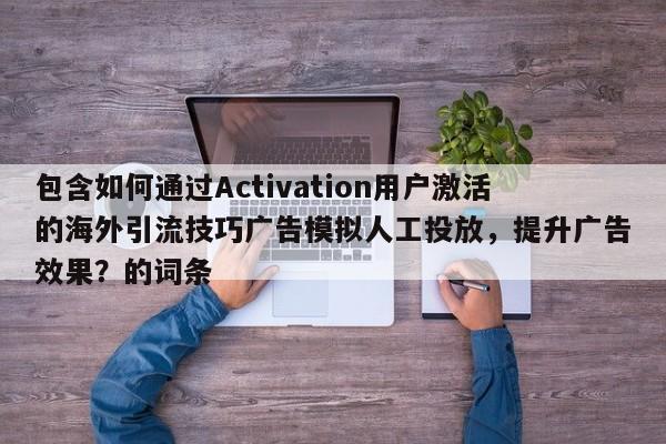 包含如何通过Activation用户激活的海外引流技巧广告模拟人工投放，提升广告效果？的词条