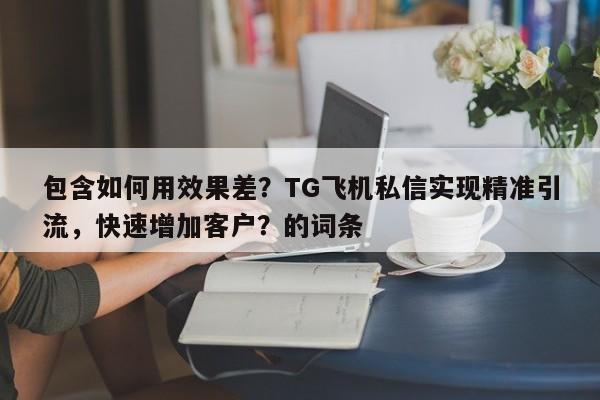 包含如何用效果差？TG飞机私信实现精准引流，快速增加客户？的词条