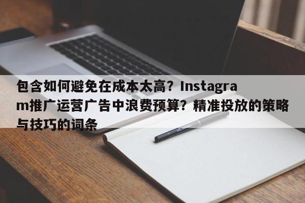 包含如何避免在成本太高？Instagram推广运营广告中浪费预算？精准投放的策略与技巧的词条